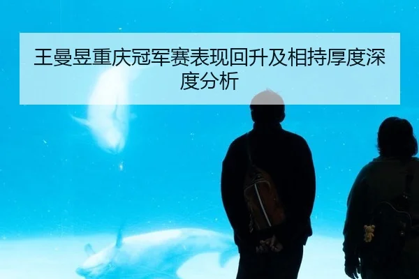 王曼昱重庆冠军赛表现回升及相持厚度深度分析