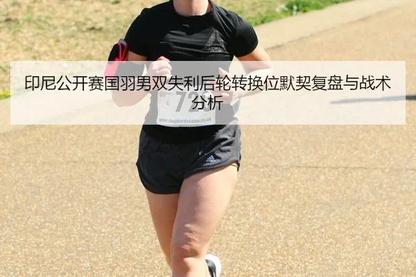 印尼公开赛国羽男双失利后轮转换位默契复盘与战术分析